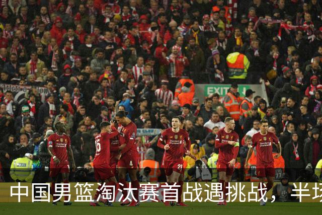 中国男篮淘汰赛首战遇挑战，半场仅领先9分，廖三宁表现亮眼