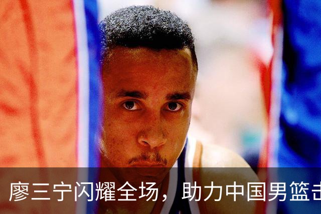 廖三宁闪耀全场，助力中国男篮击败沙特，晋级亚运会半决赛
